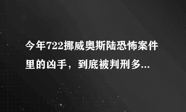 今年722挪威奥斯陆恐怖案件里的凶手，到底被判刑多少年？求准确数据！！！