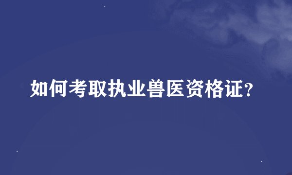 如何考取执业兽医资格证？