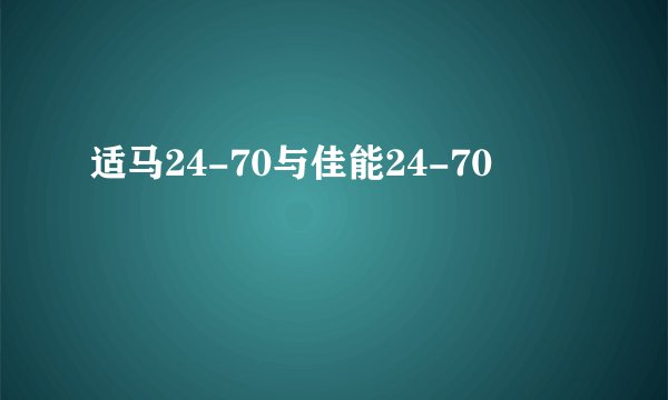 适马24-70与佳能24-70