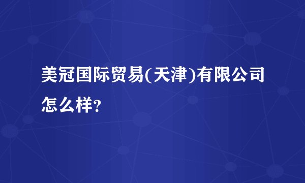 美冠国际贸易(天津)有限公司怎么样？