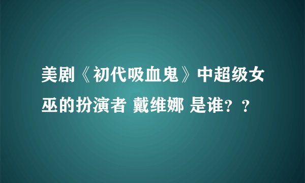 美剧《初代吸血鬼》中超级女巫的扮演者 戴维娜 是谁？？