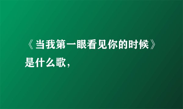 《当我第一眼看见你的时候》是什么歌，