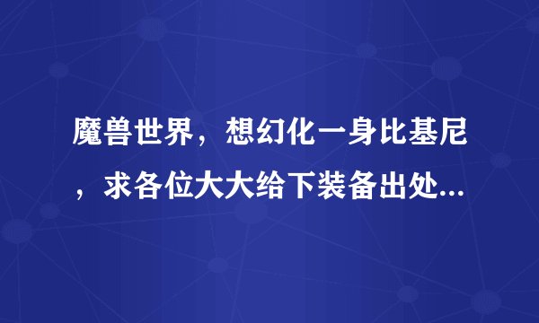 魔兽世界，想幻化一身比基尼，求各位大大给下装备出处，谢谢了