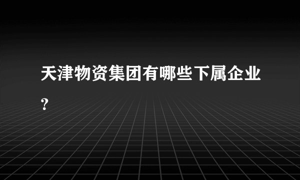 天津物资集团有哪些下属企业？