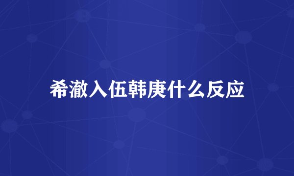 希澈入伍韩庚什么反应