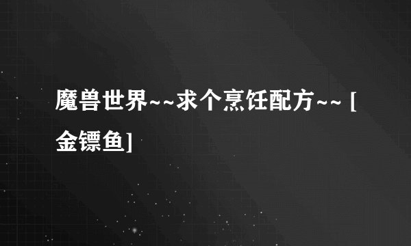 魔兽世界~~求个烹饪配方~~ [金镖鱼]