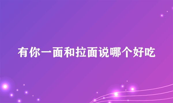 有你一面和拉面说哪个好吃