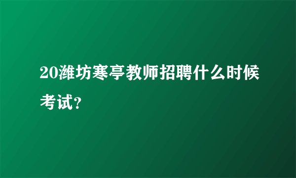 20潍坊寒亭教师招聘什么时候考试？