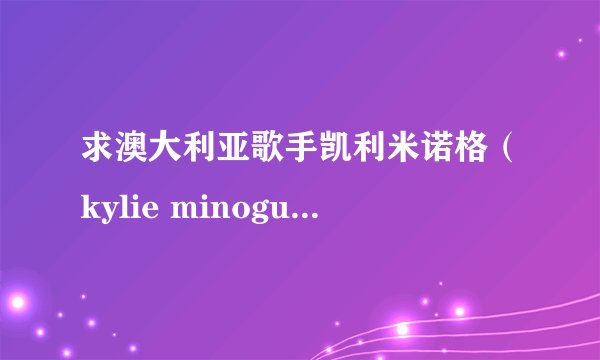 求澳大利亚歌手凯利米诺格（kylie minogue)的详细资料和经典曲目