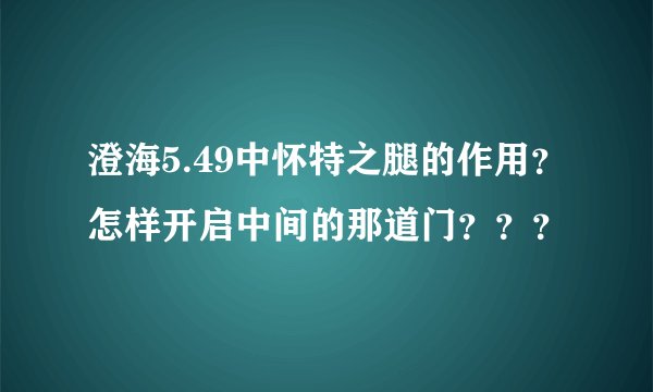 澄海5.49中怀特之腿的作用？怎样开启中间的那道门？？？