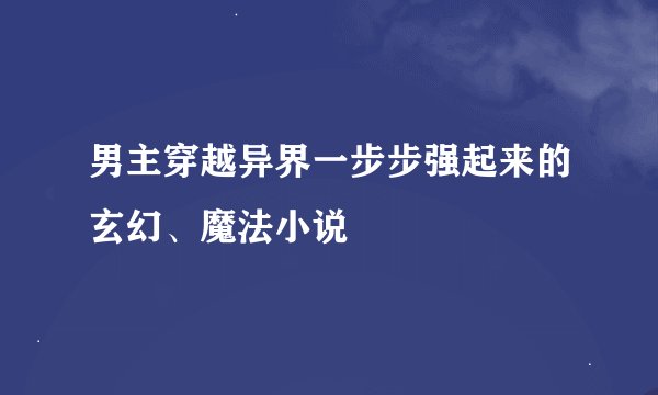 男主穿越异界一步步强起来的玄幻、魔法小说