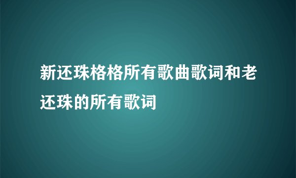新还珠格格所有歌曲歌词和老还珠的所有歌词