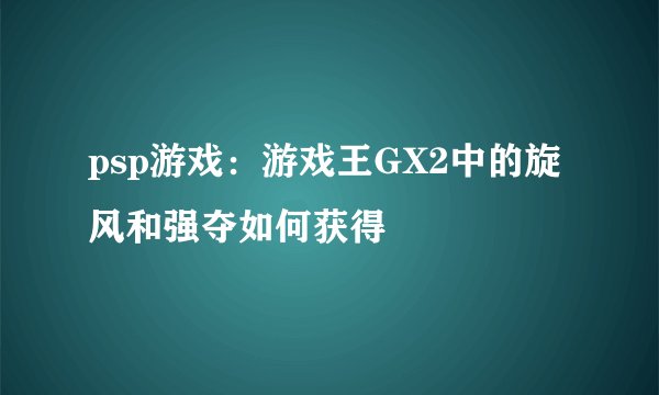 psp游戏：游戏王GX2中的旋风和强夺如何获得
