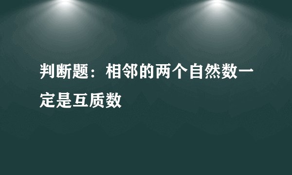 判断题：相邻的两个自然数一定是互质数