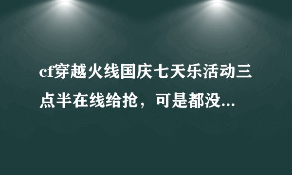 cf穿越火线国庆七天乐活动三点半在线给抢，可是都没发放谢谢了，大神帮忙啊