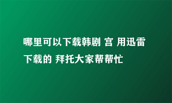 哪里可以下载韩剧 宫 用迅雷下载的 拜托大家帮帮忙