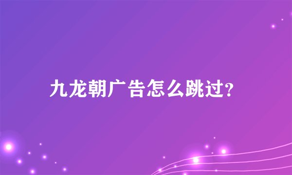 九龙朝广告怎么跳过？
