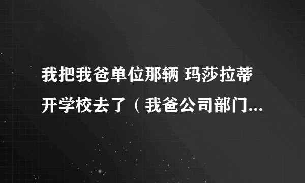 我把我爸单位那辆 玛莎拉蒂开学校去了（我爸公司部门司机） 同学问我你的华晨俊杰多少钱买的 说明啥