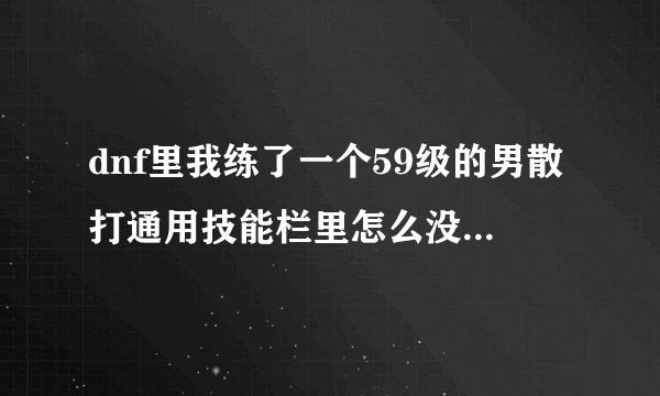 dnf里我练了一个59级的男散打通用技能栏里怎么没用力量之源啊