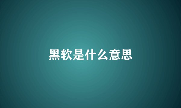 黑软是什么意思