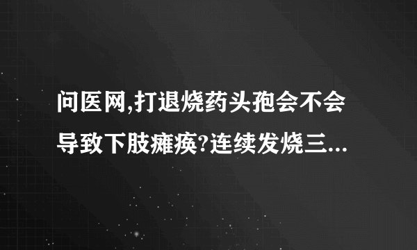 问医网,打退烧药头孢会不会导致下肢瘫痪?连续发烧三天，打左氧退不了烧，五小时注射头孢液，烧退了但五