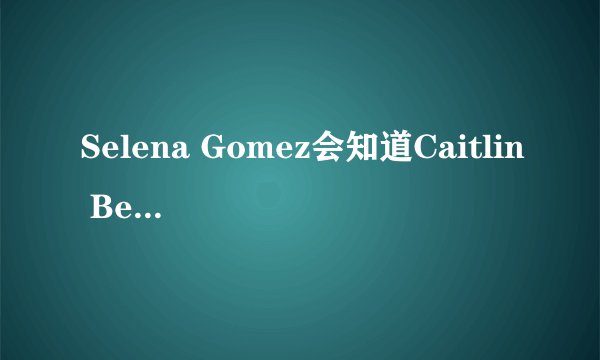 Selena Gomez会知道Caitlin Beadles吗？