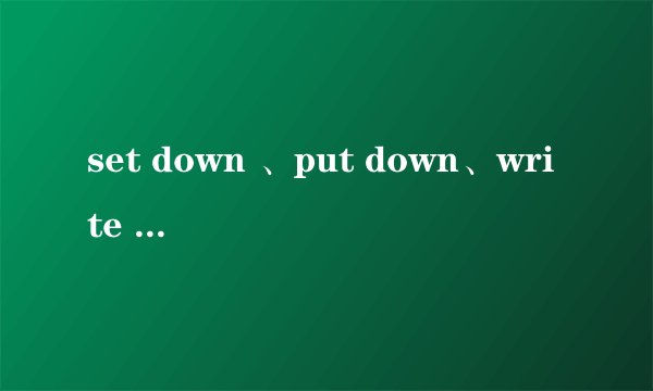set down 、put down、write down的区别