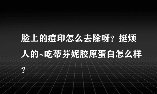 脸上的痘印怎么去除呀？挺烦人的~吃蒂芬妮胶原蛋白怎么样？