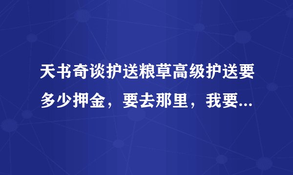 天书奇谈护送粮草高级护送要多少押金，要去那里，我要具体流程 以及奖励 活动时间 还有东西