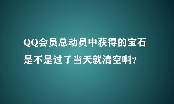 QQ会员总动员中获得的宝石是不是过了当天就清空啊？