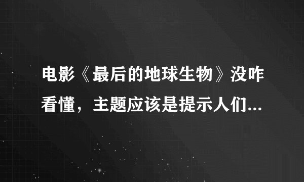 电影《最后的地球生物》没咋看懂,主题应该是提示人们爱护生命,从猫死,到他的蓝颜知己被杀,最后