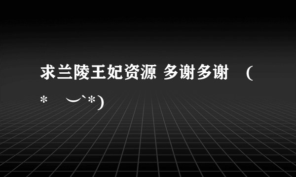求兰陵王妃资源 多谢多谢╰(*´︶`*)╯