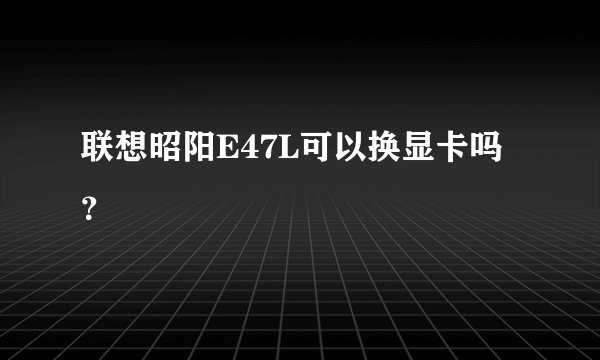 联想昭阳E47L可以换显卡吗？