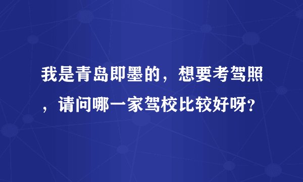 我是青岛即墨的，想要考驾照，请问哪一家驾校比较好呀？