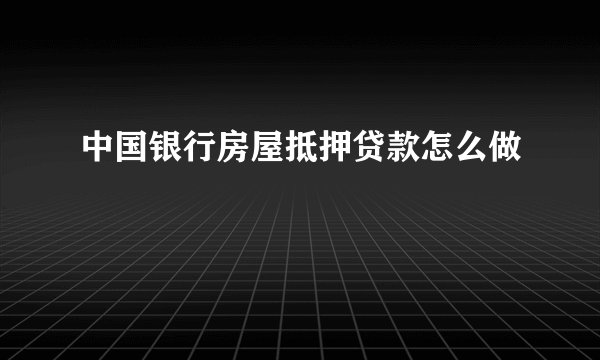 中国银行房屋抵押贷款怎么做
