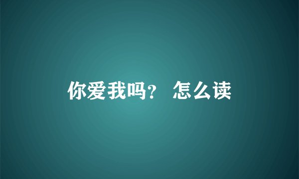 你爱我吗？ 怎么读