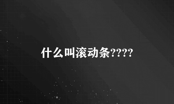 什么叫滚动条????