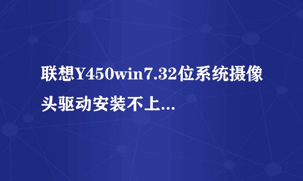 联想Y450win7.32位系统摄像头驱动安装不上，到一半就自己取消了。