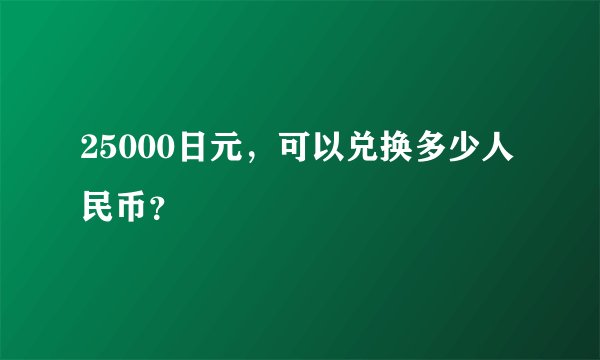 25000日元，可以兑换多少人民币？