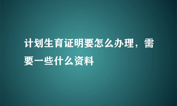 计划生育证明要怎么办理，需要一些什么资料