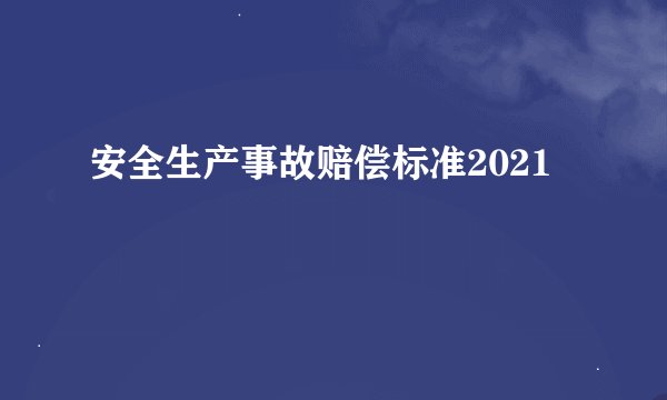 安全生产事故赔偿标准2021