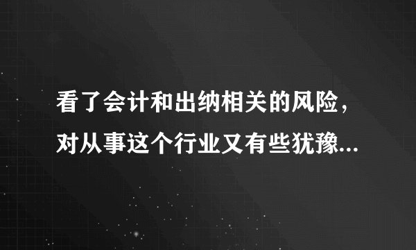 看了会计和出纳相关的风险，对从事这个行业又有些犹豫了。。真痛苦啊。。