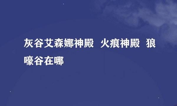 灰谷艾森娜神殿  火痕神殿  狼嚎谷在哪