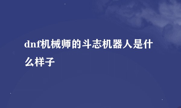 dnf机械师的斗志机器人是什么样子