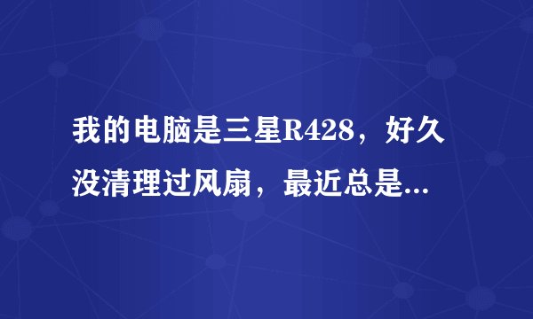 我的电脑是三星R428，好久没清理过风扇，最近总是出警告，想拆开了清洗，不知道怎么拆，想问下怎么拆