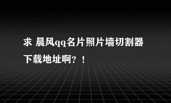 求 晨风qq名片照片墙切割器 下载地址啊？！