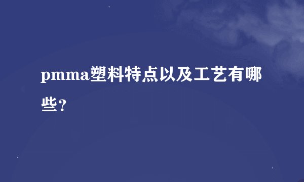 pmma塑料特点以及工艺有哪些？