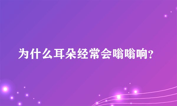 为什么耳朵经常会嗡嗡响？
