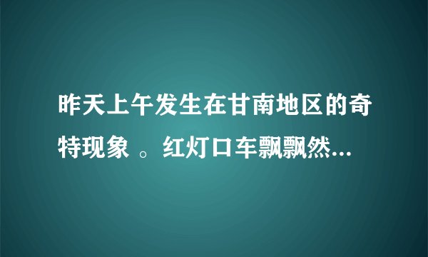 昨天上午发生在甘南地区的奇特现象 。红灯口车飘飘然飞起来是真的吗谁在胡说八道？