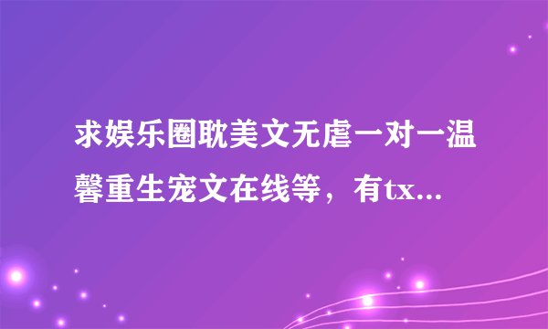 求娱乐圈耽美文无虐一对一温馨重生宠文在线等，有txt链接最好，